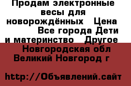 Продам электронные весы для новорождённых › Цена ­ 1 500 - Все города Дети и материнство » Другое   . Новгородская обл.,Великий Новгород г.